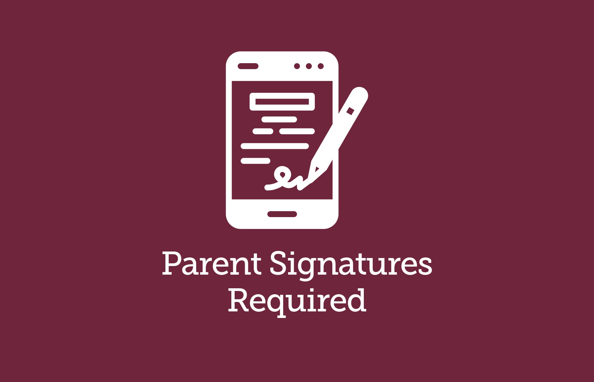 White icon of a smartphone displaying a document being signed with a pen, above the text Parent Signatures Required, set against a maroon background.